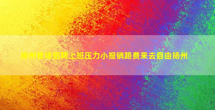 扬州夜场招聘上班压力小报销路费来去自由扬州